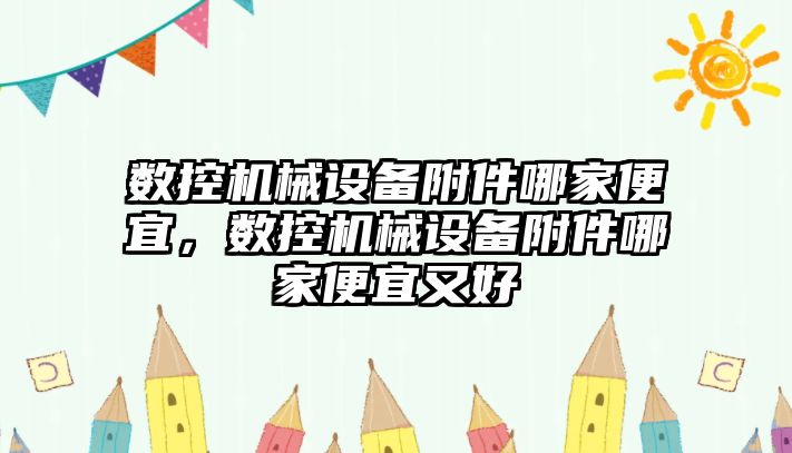 數(shù)控機械設備附件哪家便宜，數(shù)控機械設備附件哪家便宜又好