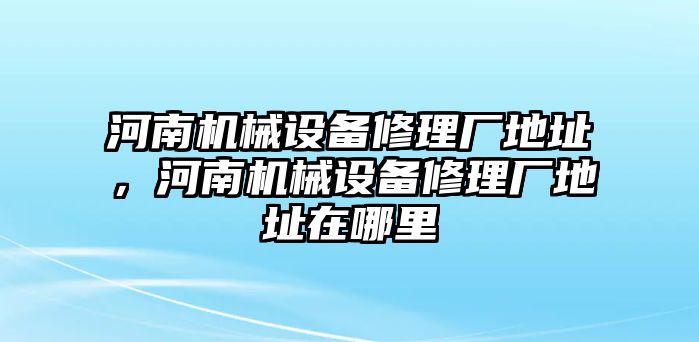 河南機械設(shè)備修理廠地址，河南機械設(shè)備修理廠地址在哪里