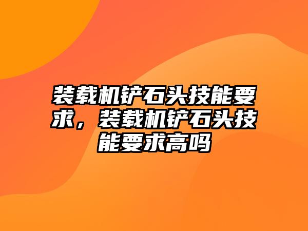 裝載機(jī)鏟石頭技能要求，裝載機(jī)鏟石頭技能要求高嗎