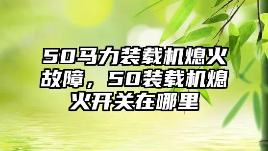 50馬力裝載機(jī)熄火故障，50裝載機(jī)熄火開關(guān)在哪里