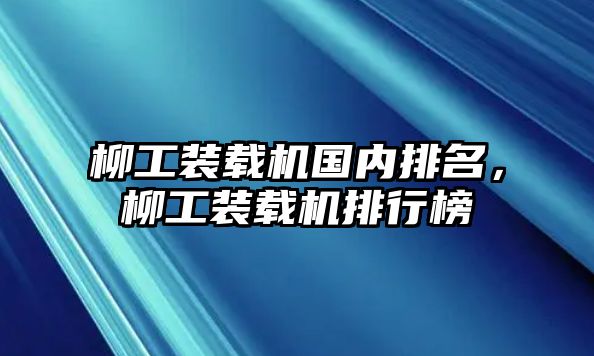 柳工裝載機(jī)國(guó)內(nèi)排名，柳工裝載機(jī)排行榜