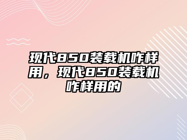 現(xiàn)代850裝載機(jī)咋樣用，現(xiàn)代850裝載機(jī)咋樣用的