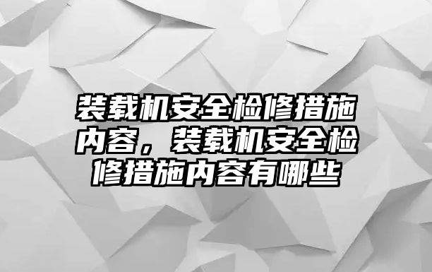 裝載機安全檢修措施內(nèi)容，裝載機安全檢修措施內(nèi)容有哪些