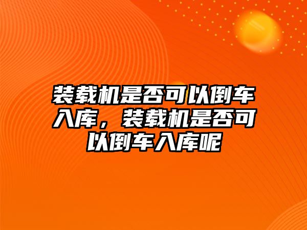 裝載機是否可以倒車入庫，裝載機是否可以倒車入庫呢