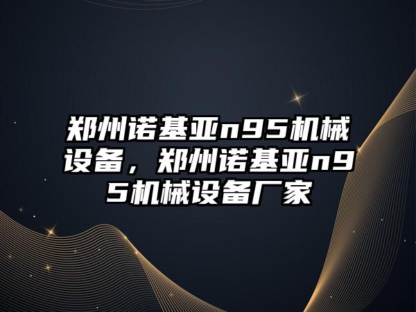 鄭州諾基亞n95機(jī)械設(shè)備，鄭州諾基亞n95機(jī)械設(shè)備廠家