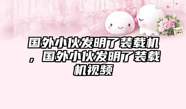 國(guó)外小伙發(fā)明了裝載機(jī)，國(guó)外小伙發(fā)明了裝載機(jī)視頻