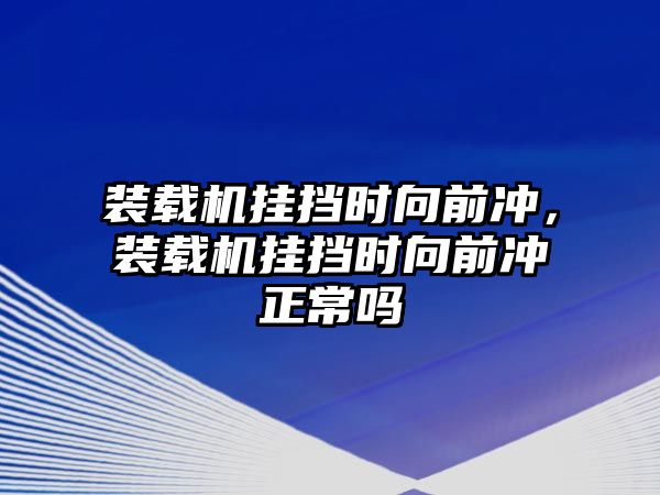 裝載機(jī)掛擋時(shí)向前沖，裝載機(jī)掛擋時(shí)向前沖正常嗎