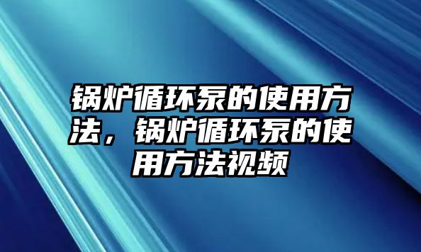 鍋爐循環(huán)泵的使用方法，鍋爐循環(huán)泵的使用方法視頻