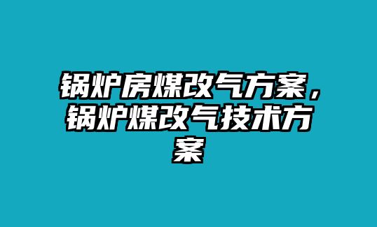 鍋爐房煤改氣方案，鍋爐煤改氣技術(shù)方案