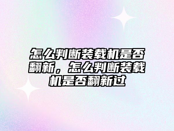 怎么判斷裝載機(jī)是否翻新，怎么判斷裝載機(jī)是否翻新過