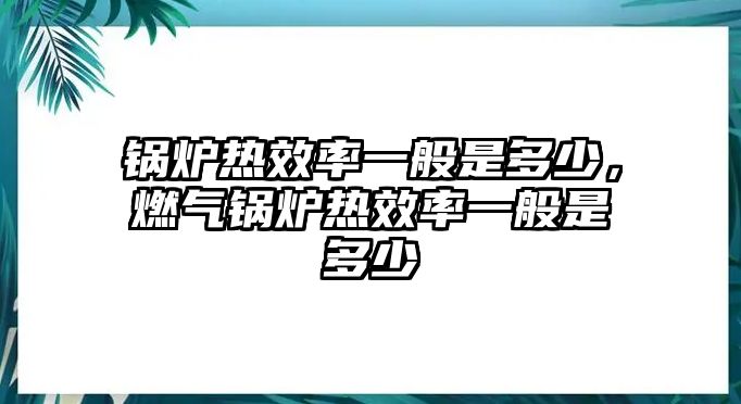 鍋爐熱效率一般是多少，燃?xì)忮仩t熱效率一般是多少