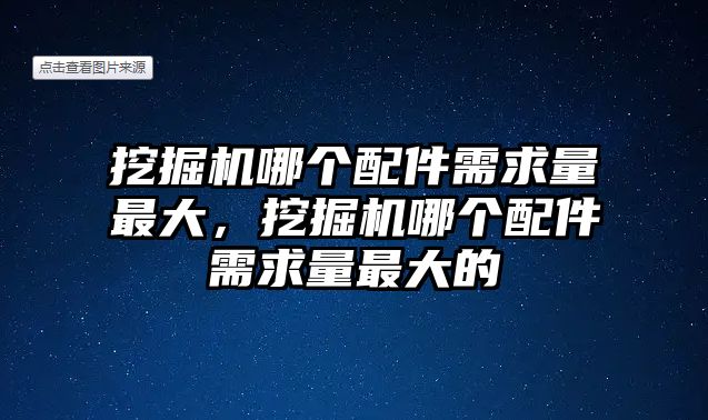 挖掘機(jī)哪個(gè)配件需求量最大，挖掘機(jī)哪個(gè)配件需求量最大的