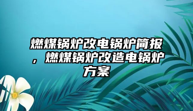 燃煤鍋爐改電鍋爐簡(jiǎn)報(bào)，燃煤鍋爐改造電鍋爐方案