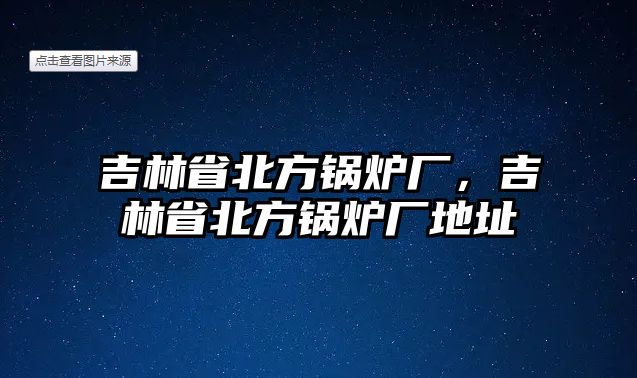 吉林省北方鍋爐廠，吉林省北方鍋爐廠地址