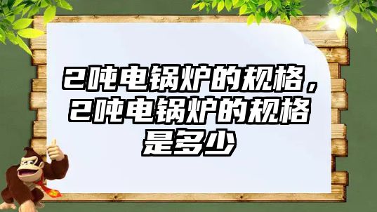 2噸電鍋爐的規(guī)格，2噸電鍋爐的規(guī)格是多少