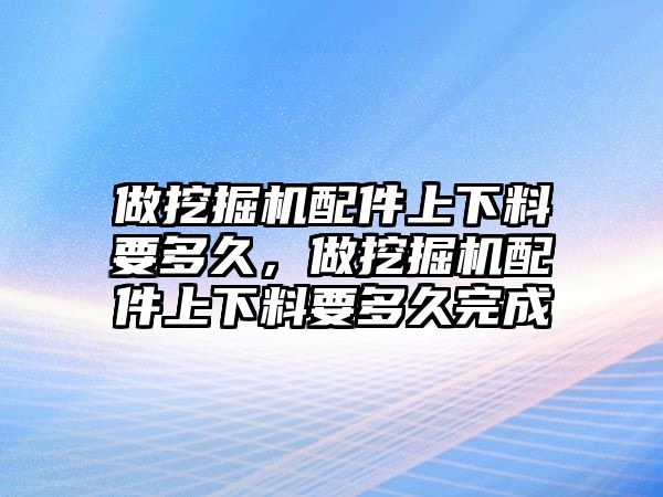 做挖掘機(jī)配件上下料要多久，做挖掘機(jī)配件上下料要多久完成