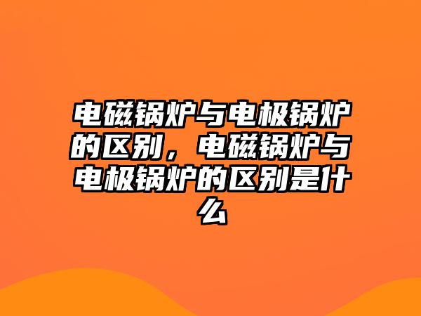 電磁鍋爐與電極鍋爐的區(qū)別，電磁鍋爐與電極鍋爐的區(qū)別是什么