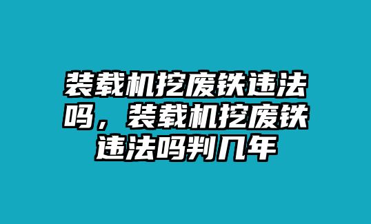 裝載機挖廢鐵違法嗎，裝載機挖廢鐵違法嗎判幾年