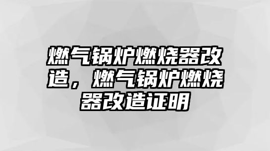 燃?xì)忮仩t燃燒器改造，燃?xì)忮仩t燃燒器改造證明