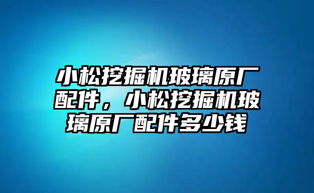 小松挖掘機(jī)玻璃原廠配件，小松挖掘機(jī)玻璃原廠配件多少錢