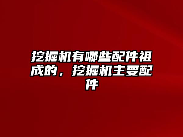 挖掘機有哪些配件祖成的，挖掘機主要配件