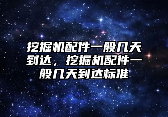 挖掘機(jī)配件一般幾天到達(dá)，挖掘機(jī)配件一般幾天到達(dá)標(biāo)準(zhǔn)