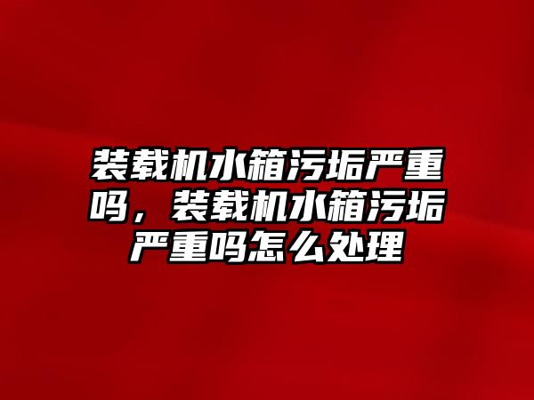 裝載機(jī)水箱污垢嚴(yán)重嗎，裝載機(jī)水箱污垢嚴(yán)重嗎怎么處理