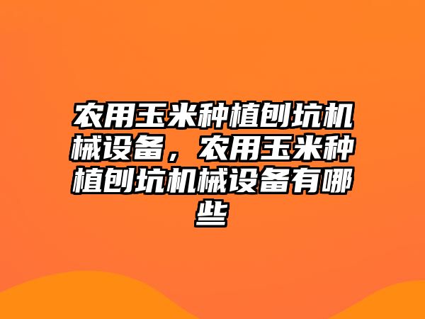 農用玉米種植刨坑機械設備，農用玉米種植刨坑機械設備有哪些