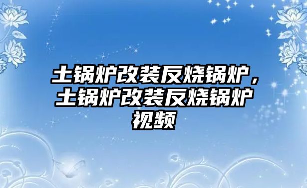 土鍋爐改裝反燒鍋爐，土鍋爐改裝反燒鍋爐視頻