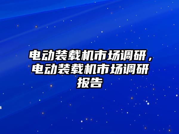 電動(dòng)裝載機(jī)市場調(diào)研，電動(dòng)裝載機(jī)市場調(diào)研報(bào)告