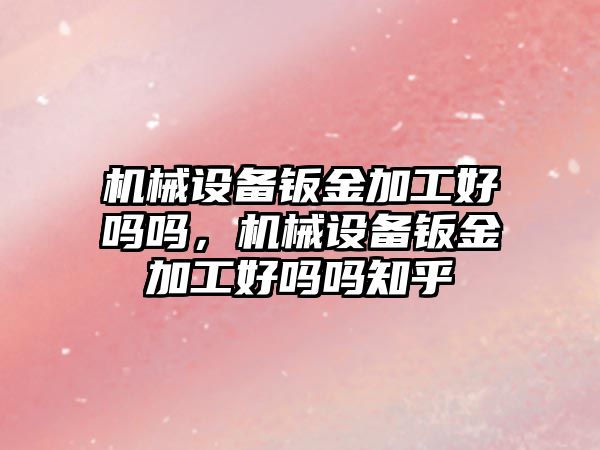 機械設(shè)備鈑金加工好嗎嗎，機械設(shè)備鈑金加工好嗎嗎知乎