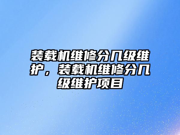 裝載機(jī)維修分幾級(jí)維護(hù)，裝載機(jī)維修分幾級(jí)維護(hù)項(xiàng)目