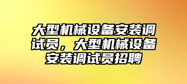 大型機械設(shè)備安裝調(diào)試員，大型機械設(shè)備安裝調(diào)試員招聘