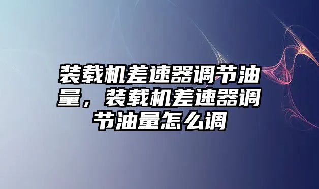 裝載機差速器調節(jié)油量，裝載機差速器調節(jié)油量怎么調