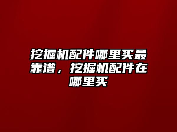 挖掘機配件哪里買最靠譜，挖掘機配件在哪里買