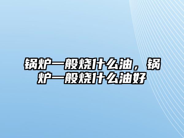 鍋爐一般燒什么油，鍋爐一般燒什么油好