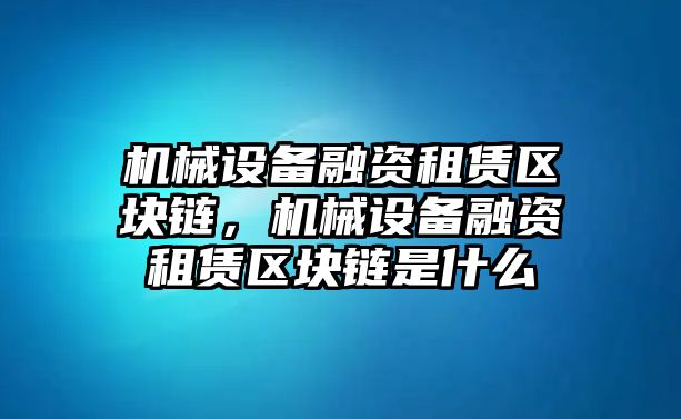 機械設備融資租賃區(qū)塊鏈，機械設備融資租賃區(qū)塊鏈是什么