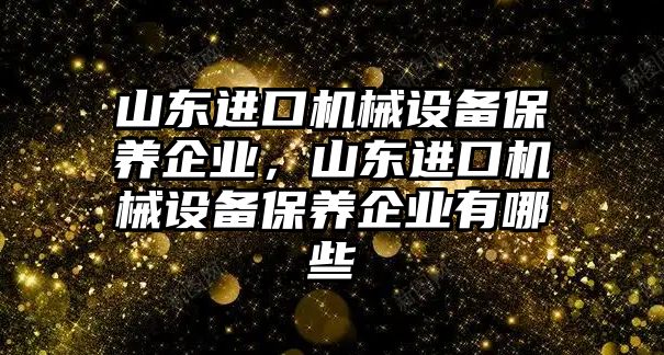 山東進口機械設(shè)備保養(yǎng)企業(yè)，山東進口機械設(shè)備保養(yǎng)企業(yè)有哪些