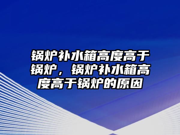 鍋爐補水箱高度高于鍋爐，鍋爐補水箱高度高于鍋爐的原因