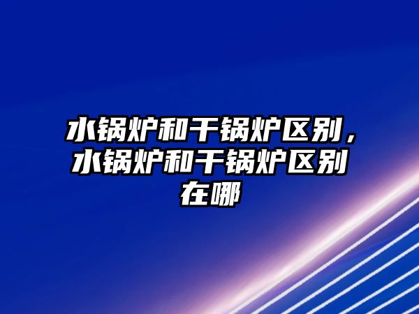 水鍋爐和干鍋爐區(qū)別，水鍋爐和干鍋爐區(qū)別在哪