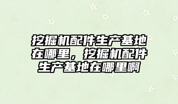 挖掘機配件生產基地在哪里，挖掘機配件生產基地在哪里啊