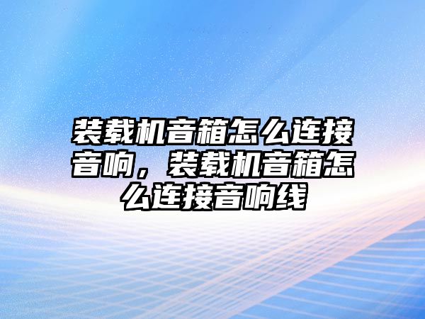 裝載機音箱怎么連接音響，裝載機音箱怎么連接音響線