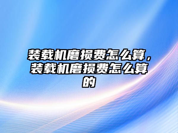 裝載機(jī)磨損費(fèi)怎么算，裝載機(jī)磨損費(fèi)怎么算的