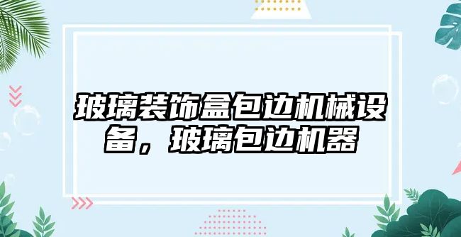 玻璃裝飾盒包邊機(jī)械設(shè)備，玻璃包邊機(jī)器