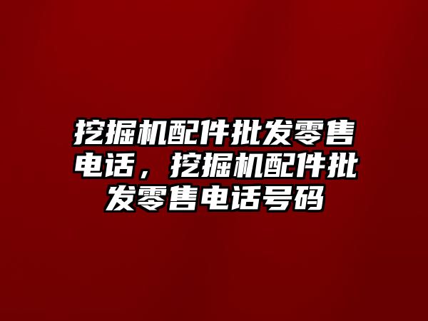 挖掘機配件批發(fā)零售電話，挖掘機配件批發(fā)零售電話號碼