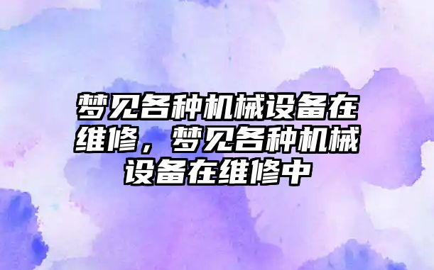 夢(mèng)見各種機(jī)械設(shè)備在維修，夢(mèng)見各種機(jī)械設(shè)備在維修中