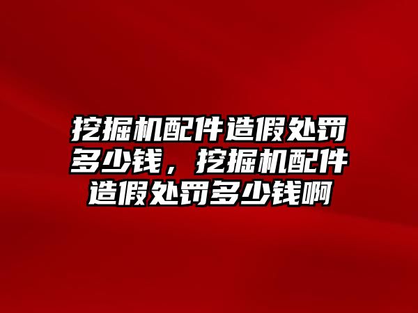 挖掘機配件造假處罰多少錢，挖掘機配件造假處罰多少錢啊