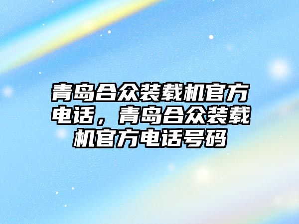 青島合眾裝載機(jī)官方電話，青島合眾裝載機(jī)官方電話號(hào)碼