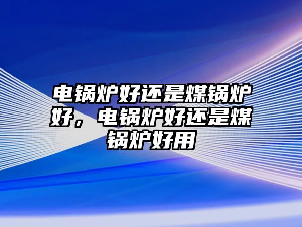 電鍋爐好還是煤鍋爐好，電鍋爐好還是煤鍋爐好用