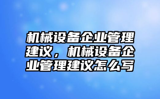 機(jī)械設(shè)備企業(yè)管理建議，機(jī)械設(shè)備企業(yè)管理建議怎么寫(xiě)